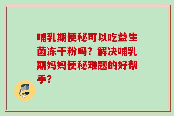 哺乳期可以吃益生菌冻干粉吗?解决哺乳期妈妈难题的好帮手? 哺乳期可以吃益生菌冻干粉吗?解决哺乳期妈妈难题的好帮手?