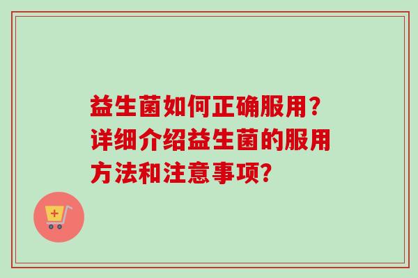 益生菌如何正确服用?详细介绍益生菌的服用方法和注意事项? 益生菌如何正确服用?详细介绍益生菌的服用方法和注意事项?