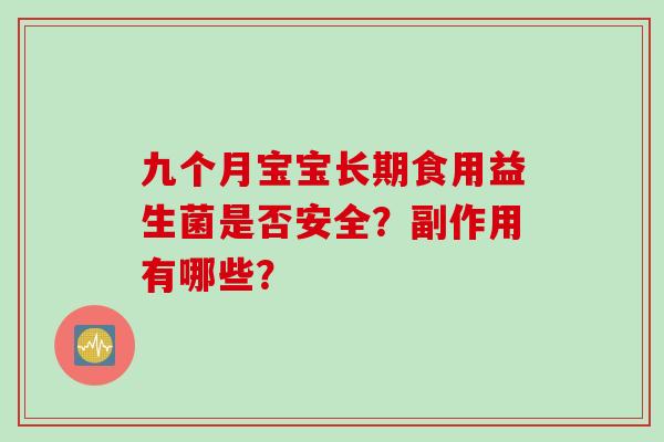 九个月宝宝长期食用益生菌是否安全?副作用有哪些? 九个月宝宝长期食用益生菌是否安全?副作用有哪些?
