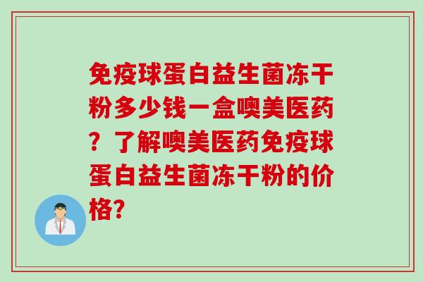 球蛋白益生菌冻干粉多少钱一盒噢美医药?了解噢美医药球蛋白益生菌冻干粉的价格? 球蛋白益生菌冻干粉多少钱一盒噢美医药?了解噢美医药球蛋白益生菌冻干粉的价格?