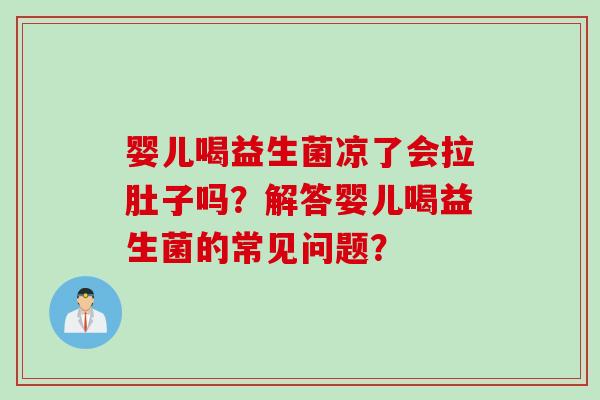 婴儿喝益生菌凉了会拉肚子吗？解答婴儿喝益生菌的常见问题？