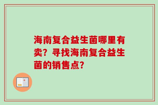 海南复合益生菌哪里有卖?寻找海南复合益生菌的销售点? 海南复合益生菌哪里有卖?寻找海南复合益生菌的销售点?