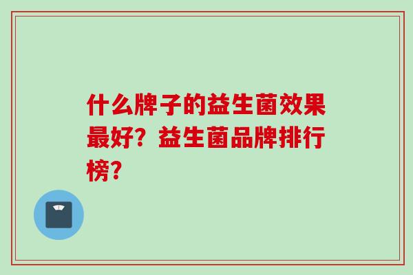 什么牌子的益生菌效果好?益生菌品牌排行榜? 什么牌子的益生菌效果好?益生菌品牌排行榜?