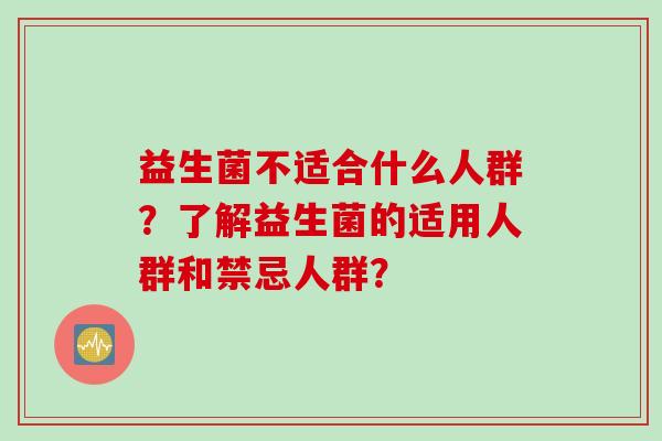益生菌不适合什么人群?了解益生菌的适用人群和禁忌人群? 益生菌不适合什么人群?了解益生菌的适用人群和禁忌人群?