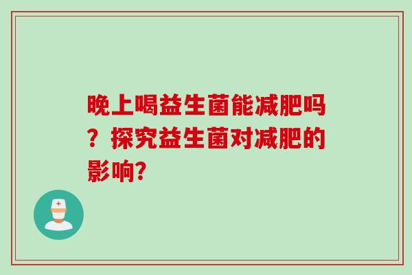 晚上喝益生菌能吗？探究益生菌对的影响？