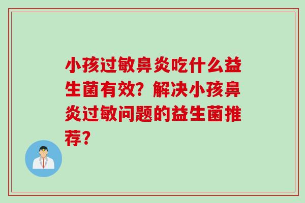 小孩吃什么益生菌有效?解决小孩问题的益生菌推荐? 小孩吃什么益生菌有效?解决小孩问题的益生菌推荐?