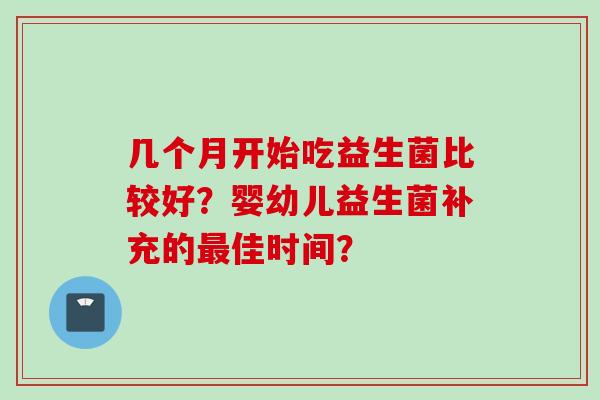 几个月开始吃益生菌比较好?婴幼儿益生菌补充的佳时间? 几个月开始吃益生菌比较好?婴幼儿益生菌补充的佳时间?
