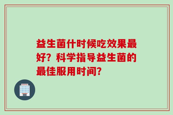 益生菌什时候吃效果好?科学指导益生菌的佳服用时间? 益生菌什时候吃效果好?科学指导益生菌的佳服用时间?