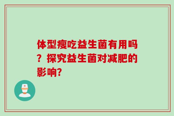体型瘦吃益生菌有用吗?探究益生菌对的影响? 体型瘦吃益生菌有用吗?探究益生菌对的影响?