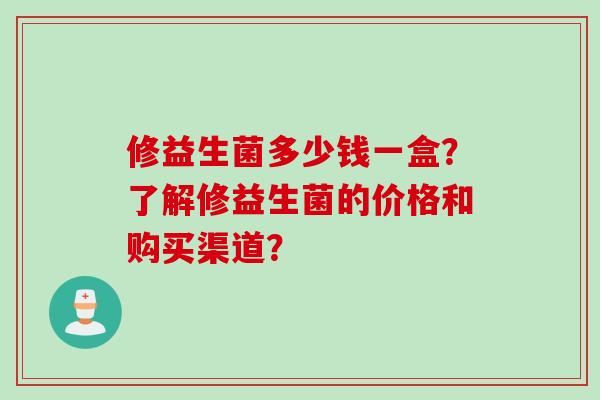 修益生菌多少钱一盒？了解修益生菌的价格和购买渠道？