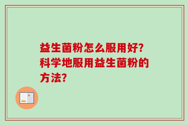 益生菌粉怎么服用好?科学地服用益生菌粉的方法? 益生菌粉怎么服用好?科学地服用益生菌粉的方法?