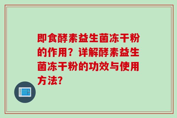 即食酵素益生菌冻干粉的作用?详解酵素益生菌冻干粉的功效与使用方法? 即食酵素益生菌冻干粉的作用?详解酵素益生菌冻干粉的功效与使用方法?