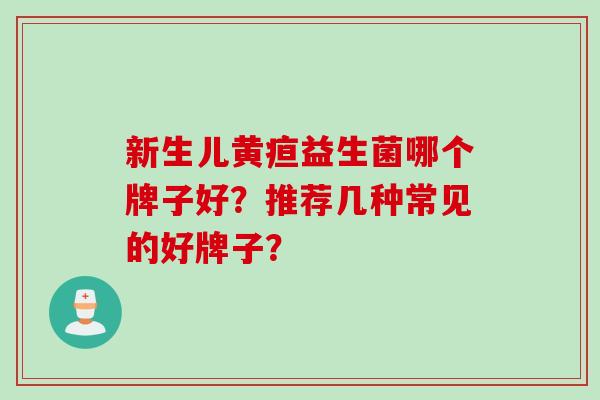 新生儿黄疸益生菌哪个牌子好?推荐几种常见的好牌子? 新生儿黄疸益生菌哪个牌子好?推荐几种常见的好牌子?