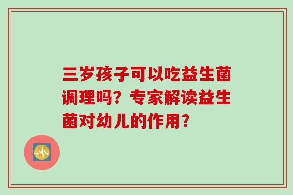 三岁孩子可以吃益生菌调理吗?专家解读益生菌对幼儿的作用? 三岁孩子可以吃益生菌调理吗?专家解读益生菌对幼儿的作用?