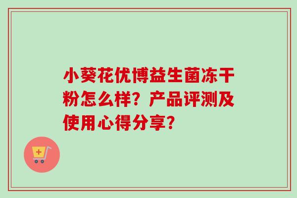 小葵花优博益生菌冻干粉怎么样?产品评测及使用心得分享? 小葵花优博益生菌冻干粉怎么样?产品评测及使用心得分享?