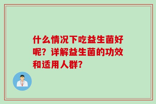 什么情况下吃益生菌好呢？详解益生菌的功效和适用人群？
