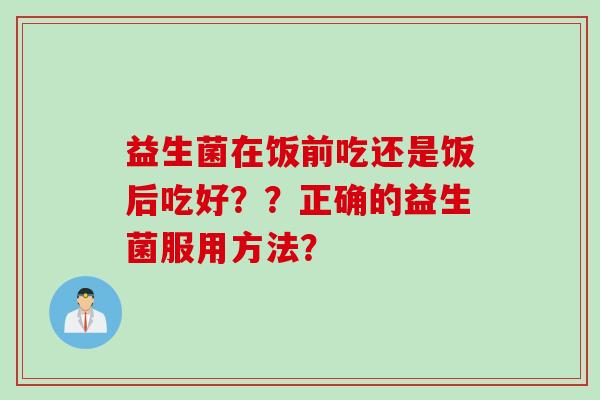 益生菌在饭前吃还是饭后吃好??正确的益生菌服用方法? 益生菌在饭前吃还是饭后吃好??正确的益生菌服用方法?