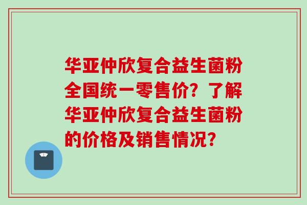 华亚仲欣复合益生菌粉全国统一零售价?了解华亚仲欣复合益生菌粉的价格及销售情况? 华亚仲欣复合益生菌粉全国统一零售价?了解华亚仲欣复合益生菌粉的价格及销售情况?