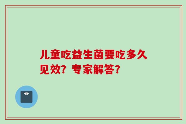儿童吃益生菌要吃多久见效?专家解答? 儿童吃益生菌要吃多久见效?专家解答?