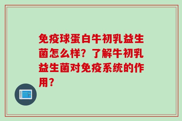 球蛋白牛初乳益生菌怎么样?了解牛初乳益生菌对系统的作用? 球蛋白牛初乳益生菌怎么样?了解牛初乳益生菌对系统的作用?