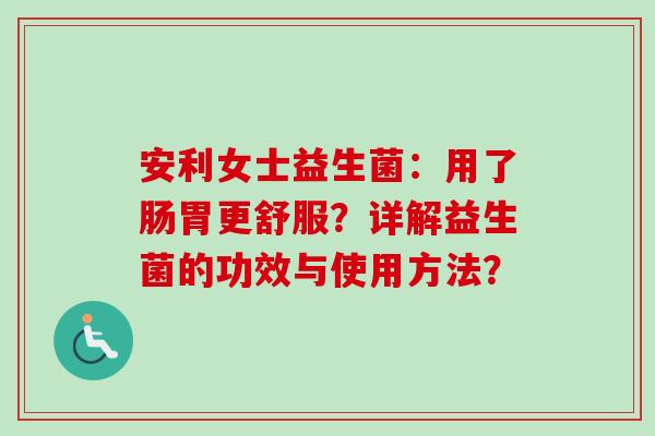安利女士益生菌:用了肠胃更舒服?详解益生菌的功效与使用方法? 安利女士益生菌:用了肠胃更舒服?详解益生菌的功效与使用方法?
