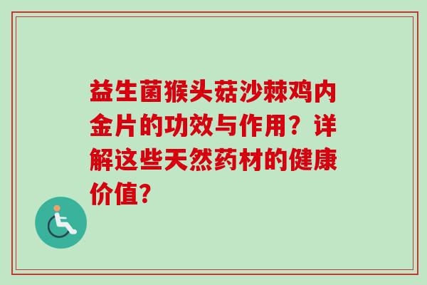 益生菌猴头菇沙棘鸡内金片的功效与作用?详解这些天然药材的健康价值? 益生菌猴头菇沙棘鸡内金片的功效与作用?详解这些天然药材的健康价值?