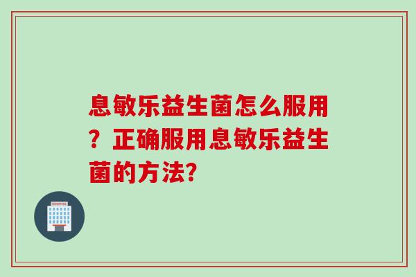 息敏乐益生菌怎么服用?正确服用息敏乐益生菌的方法? 息敏乐益生菌怎么服用?正确服用息敏乐益生菌的方法?