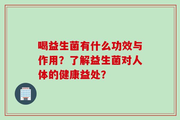 喝益生菌有什么功效与作用?了解益生菌对人体的健康益处? 喝益生菌有什么功效与作用?了解益生菌对人体的健康益处?