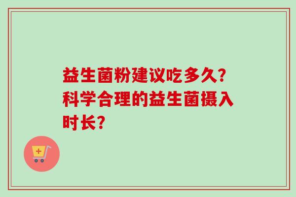 益生菌粉建议吃多久?科学合理的益生菌摄入时长? 益生菌粉建议吃多久?科学合理的益生菌摄入时长?