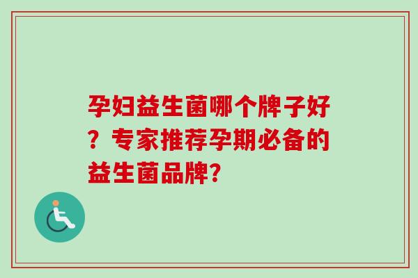孕妇益生菌哪个牌子好?专家推荐孕期必备的益生菌品牌? 孕妇益生菌哪个牌子好?专家推荐孕期必备的益生菌品牌?