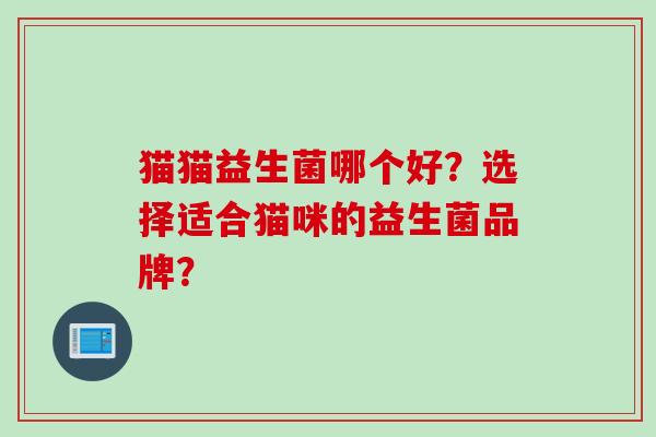 猫猫益生菌哪个好?选择适合猫咪的益生菌品牌? 猫猫益生菌哪个好?选择适合猫咪的益生菌品牌?