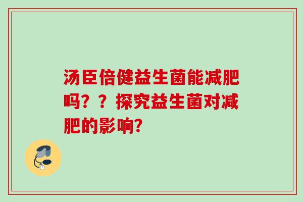 汤臣倍健益生菌能吗??探究益生菌对的影响? 汤臣倍健益生菌能吗??探究益生菌对的影响?