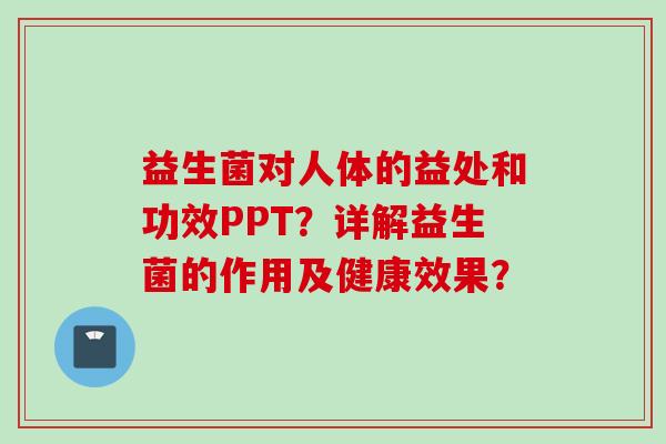 益生菌对人体的益处和功效PPT？详解益生菌的作用及健康效果？