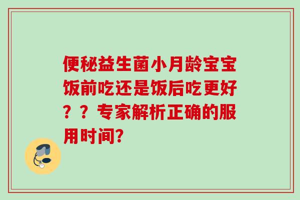 益生菌小月龄宝宝饭前吃还是饭后吃更好??专家解析正确的服用时间? 益生菌小月龄宝宝饭前吃还是饭后吃更好??专家解析正确的服用时间?
