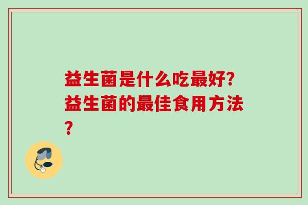 益生菌是什么吃好?益生菌的佳食用方法? 益生菌是什么吃好?益生菌的佳食用方法?