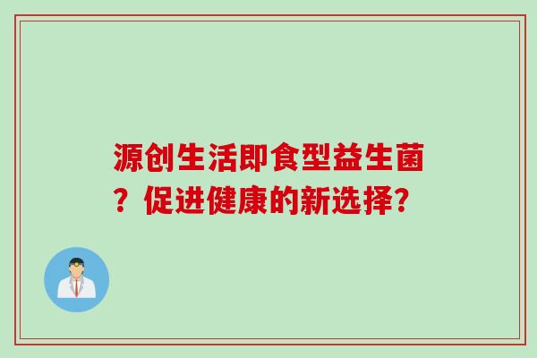 源创生活即食型益生菌？促进健康的新选择？