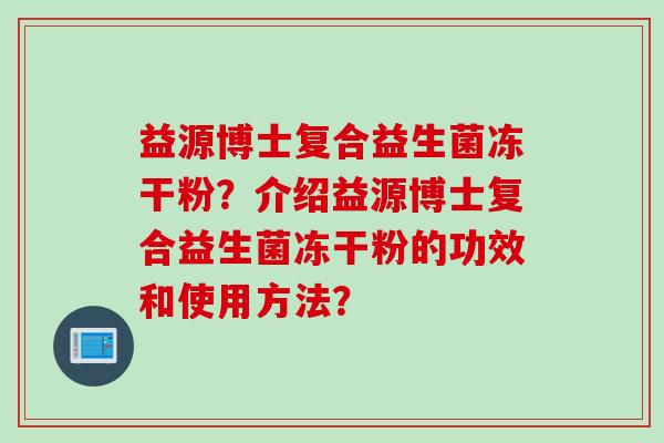 益源博士复合益生菌冻干粉?介绍益源博士复合益生菌冻干粉的功效和使用方法? 益源博士复合益生菌冻干粉?介绍益源博士复合益生菌冻干粉的功效和使用方法?