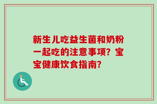 新生儿吃益生菌和奶粉一起吃的注意事项?宝宝健康饮食指南? 新生儿吃益生菌和奶粉一起吃的注意事项?宝宝健康饮食指南?