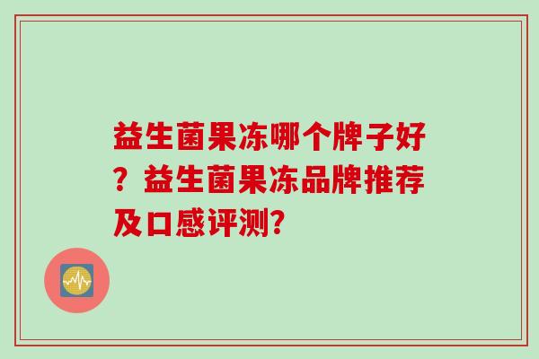 益生菌果冻哪个牌子好?益生菌果冻品牌推荐及口感评测? 益生菌果冻哪个牌子好?益生菌果冻品牌推荐及口感评测?