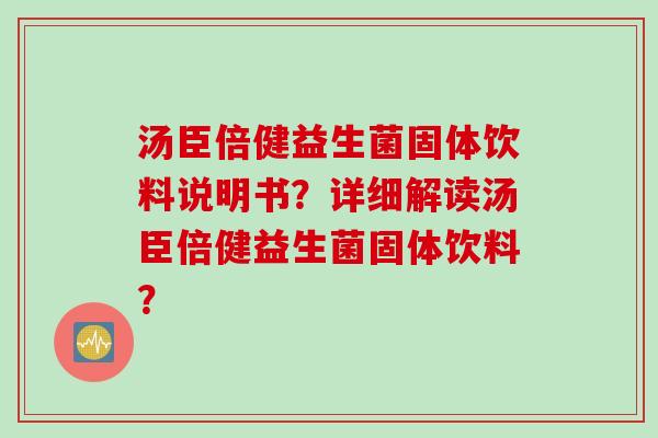 汤臣倍健益生菌固体饮料说明书?详细解读汤臣倍健益生菌固体饮料? 汤臣倍健益生菌固体饮料说明书?详细解读汤臣倍健益生菌固体饮料?
