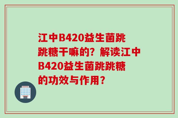 江中B420益生菌跳跳糖干嘛的?解读江中B420益生菌跳跳糖的功效与作用? 江中B420益生菌跳跳糖干嘛的?解读江中B420益生菌跳跳糖的功效与作用?