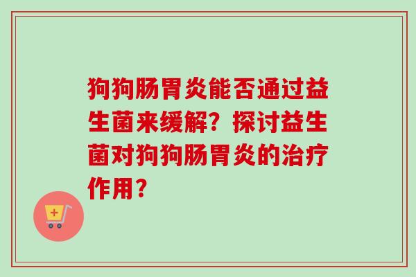 狗狗肠能否通过益生菌来缓解?探讨益生菌对狗狗肠的作用? 狗狗肠能否通过益生菌来缓解?探讨益生菌对狗狗肠的作用?