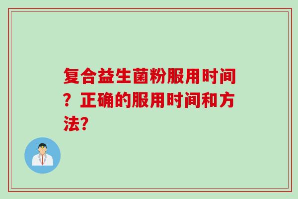 复合益生菌粉服用时间?正确的服用时间和方法? 复合益生菌粉服用时间?正确的服用时间和方法?