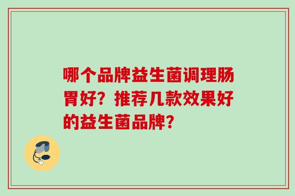 哪个品牌益生菌调理肠胃好?推荐几款效果好的益生菌品牌? 哪个品牌益生菌调理肠胃好?推荐几款效果好的益生菌品牌?