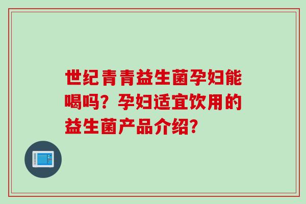 世纪青青益生菌孕妇能喝吗?孕妇适宜饮用的益生菌产品介绍? 世纪青青益生菌孕妇能喝吗?孕妇适宜饮用的益生菌产品介绍?