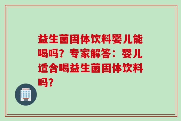 益生菌固体饮料婴儿能喝吗?专家解答:婴儿适合喝益生菌固体饮料吗? 益生菌固体饮料婴儿能喝吗?专家解答:婴儿适合喝益生菌固体饮料吗?