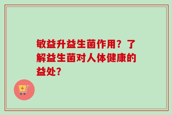 敏益升益生菌作用?了解益生菌对人体健康的益处? 敏益升益生菌作用?了解益生菌对人体健康的益处?