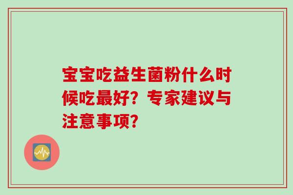 宝宝吃益生菌粉什么时候吃好?专家建议与注意事项? 宝宝吃益生菌粉什么时候吃好?专家建议与注意事项?