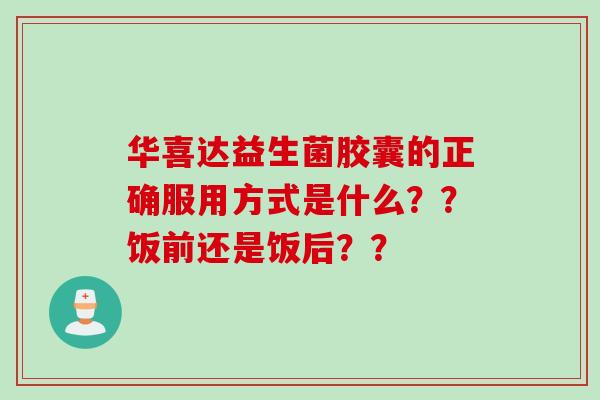 华喜达益生菌胶囊的正确服用方式是什么??饭前还是饭后?? 华喜达益生菌胶囊的正确服用方式是什么??饭前还是饭后??