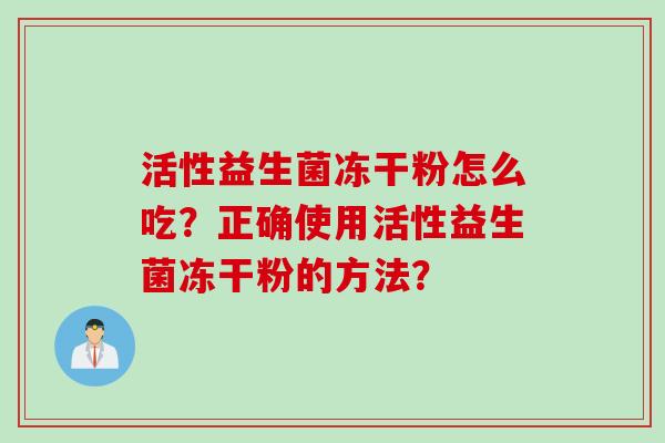 活性益生菌冻干粉怎么吃?正确使用活性益生菌冻干粉的方法? 活性益生菌冻干粉怎么吃?正确使用活性益生菌冻干粉的方法?